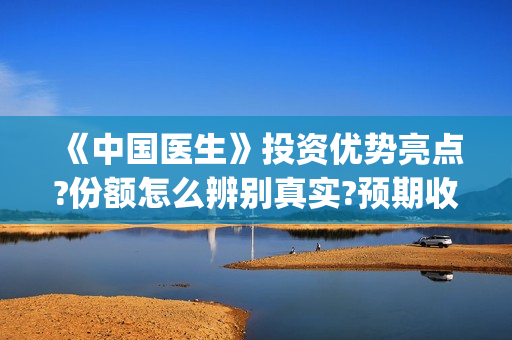 《中国医生》投资优势亮点?份额怎么辨别真实?预期收益有吗?(中国医生,预告)