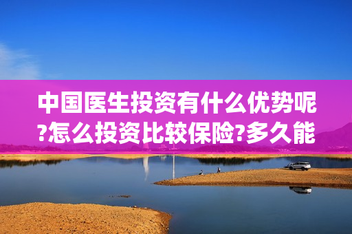 中国医生投资有什么优势呢?怎么投资比较保险?多久能上映? (中国医生投资公司)