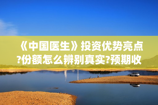 《中国医生》投资优势亮点?份额怎么辨别真实?预期收益有吗?(《中国医生》完整版)