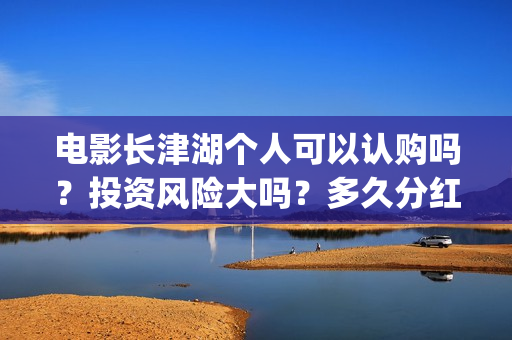 电影长津湖个人可以认购吗？投资风险大吗？多久分红？(电影长津湖演职员表)