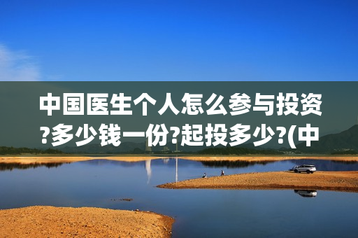 中国医生个人怎么参与投资?多少钱一份?起投多少?(中国医生的资料)