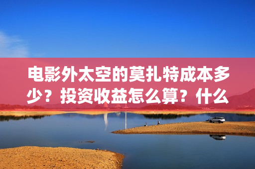 电影外太空的莫扎特成本多少？投资收益怎么算？什么时候上映？(电影外太空的莫扎特免费观看)