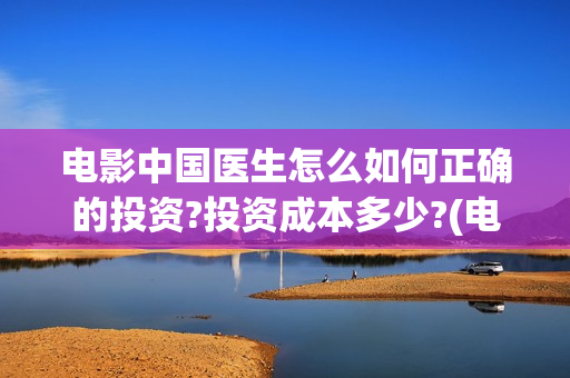 电影中国医生怎么如何正确的投资?投资成本多少?(电影中国医生什么意思)