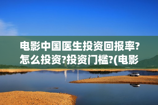 电影中国医生投资回报率?怎么投资?投资门槛?(电影中国医生投屏观看)