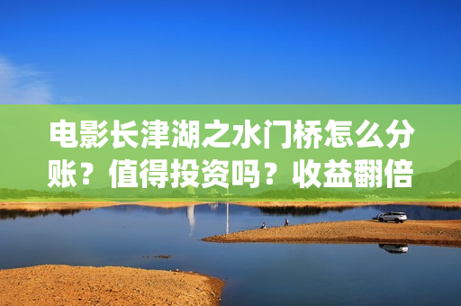 电影长津湖之水门桥怎么分账？值得投资吗？收益翻倍真实？(电影长津湖之水门桥上映时间)