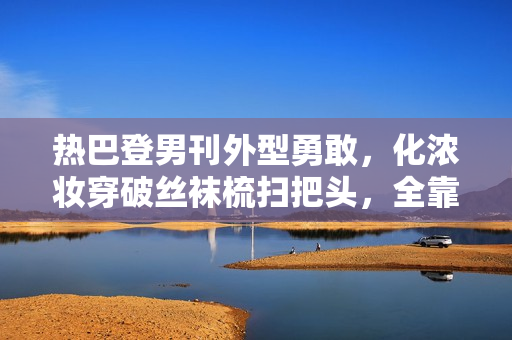 热巴登男刊外型勇敢，化浓妆穿破丝袜梳扫把头，全靠颜值撑住