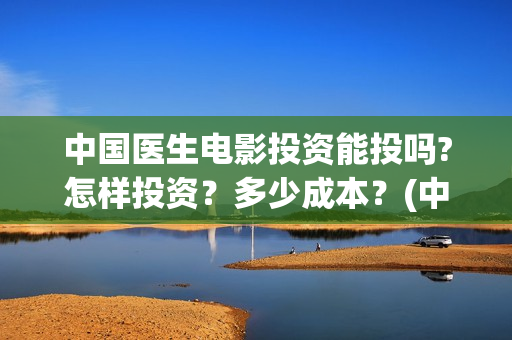 中国医生电影投资能投吗?怎样投资？多少成本？(中国医生电影筹备)
