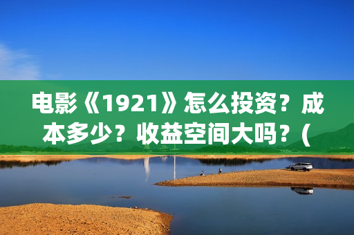 电影《1921》怎么投资？成本多少？收益空间大吗？(电影《1921》里有哪些细节)