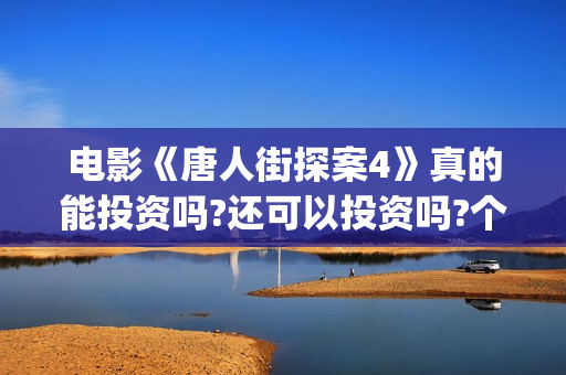 电影《唐人街探案4》真的能投资吗?还可以投资吗?个人怎么参与投资?(电影《唐人街探案3》在线观看)