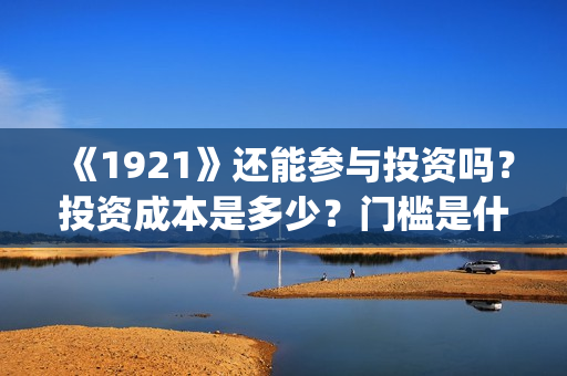 《1921》还能参与投资吗？投资成本是多少？门槛是什么？回报周期是多久?(192121)