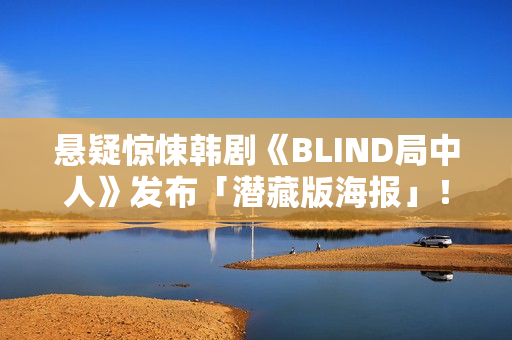 悬疑惊悚韩剧《BLIND局中人》发布「潜藏版海报」！反转实情暴光 杀人案真凶露脸竟是他