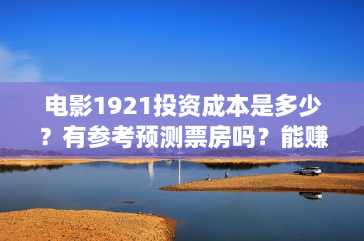 电影1921投资成本是多少？有参考预测票房吗？能赚几倍？(1921电影投资收益)