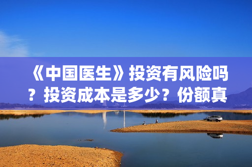 《中国医生》投资有风险吗？投资成本是多少？份额真实吗?(中国医生首曝剧照)