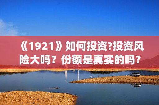 《1921》如何投资?投资风险大吗？份额是真实的吗？(《1921》抢先)