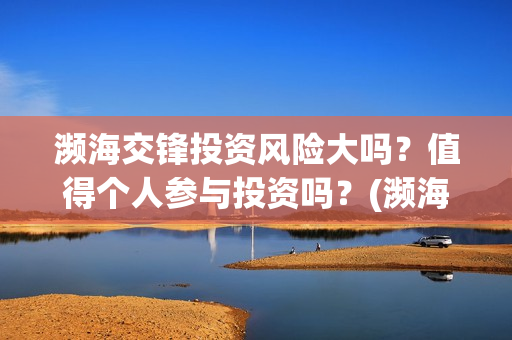 濒海交锋投资风险大吗？值得个人参与投资吗？(濒海交锋能投吗)