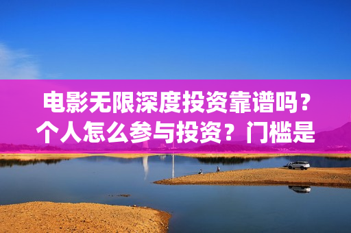 电影无限深度投资靠谱吗？个人怎么参与投资？门槛是多少(电影无限深度资讯)