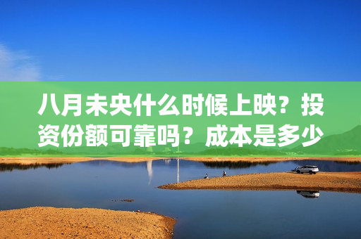 八月未央什么时候上映？投资份额可靠吗？成本是多少？(八月未央咋样)