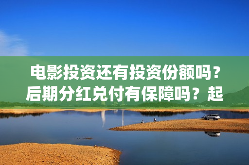 电影投资还有投资份额吗？后期分红兑付有保障吗？起投门槛多少？(电影投资真实吗)