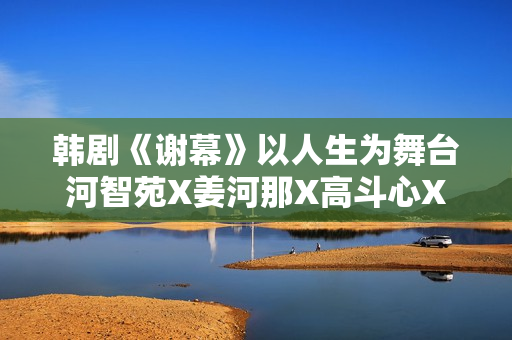 韩剧《谢幕》以人生为舞台河智苑X姜河那X高斗心X成东镒X权相佑实力派聚集