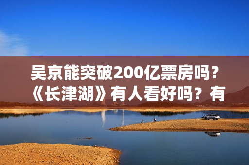 吴京能突破200亿票房吗？《长津湖》有人看好吗？有的投吗？(吴京250亿)