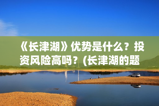 《长津湖》优势是什么？投资风险高吗？(长津湖的题材)