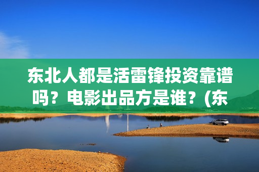 东北人都是活雷锋投资靠谱吗？电影出品方是谁？(东北人都是活雷锋歌曲原唱)