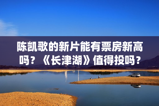 陈凯歌的新片能有票房新高吗？《长津湖》值得投吗？多少票房能回本？(陈凯歌拍的短片)