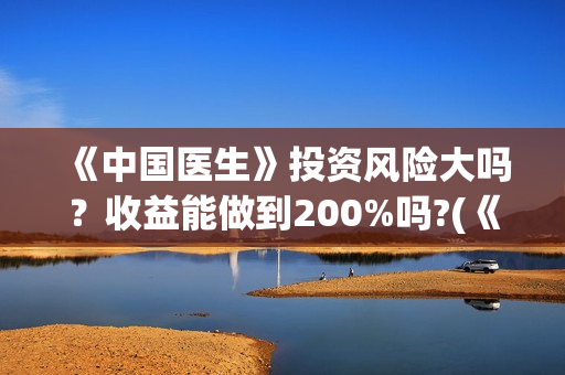 《中国医生》投资风险大吗？收益能做到200%吗?(《中国医生》发布终极预告)