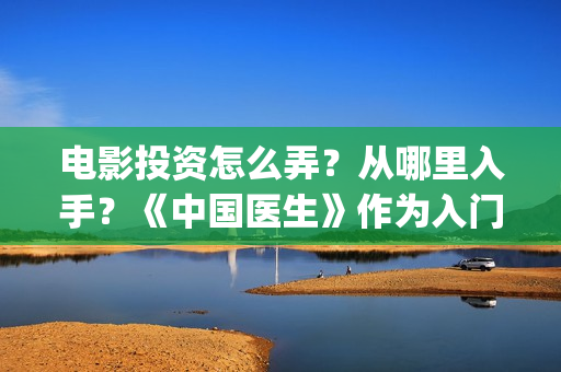电影投资怎么弄？从哪里入手？《中国医生》作为入门可以吗(电影投资是怎么投资的)