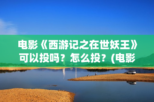 电影《西游记之在世妖王》可以投吗？怎么投？(电影西游记之盘丝洞)