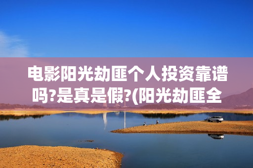 电影阳光劫匪个人投资靠谱吗?是真是假?(阳光劫匪全片)
