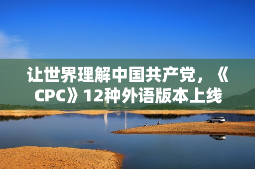 让世界理解中国共产党，《CPC》12种外语版本上线