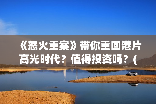 《怒火重案》带你重回港片高光时代？值得投资吗？(怒火重案看哭了)