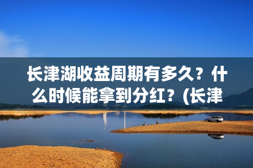长津湖收益周期有多久？什么时候能拿到分红？(长津湖收益公司)