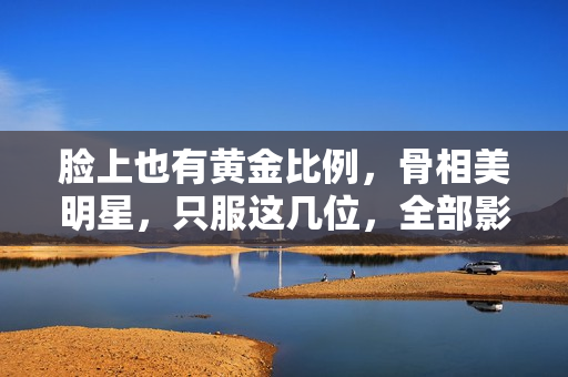 脸上也有黄金比例，骨相美明星，只服这几位，全部影视圈也没几个