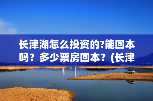 长津湖怎么投资的?能回本吗?多少票房回本?(长津湖一共投资多少钱) 长津湖怎么投资的?能回本吗?多少票房回本?(长津湖一共投资多少钱)