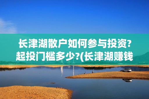 长津湖散户如何参与投资?起投门槛多少?(长津湖赚钱)