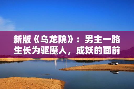 新版《乌龙院》：男主一路生长为驱魔人，成妖的面前是执念