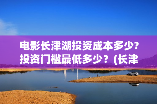 电影长津湖投资成本多少?投资门槛最低多少？(长津湖电影投资几个亿)