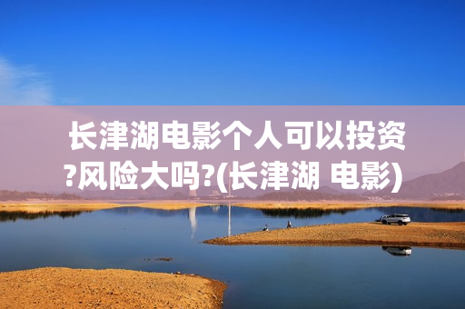  长津湖电影个人可以投资?风险大吗?(长津湖 电影)