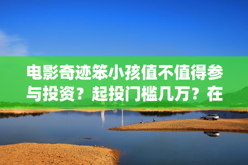 电影奇迹笨小孩值不值得参与投资？起投门槛几万？在哪认购份额？(电影奇迹笨小孩剧情介绍)