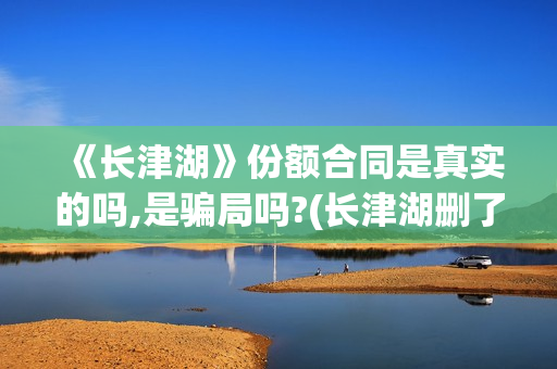 《长津湖》份额合同是真实的吗,是骗局吗?(长津湖删了多少)