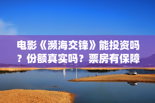 电影《濒海交锋》能投资吗？份额真实吗？票房有保障吗？(濒海交锋电影视频)