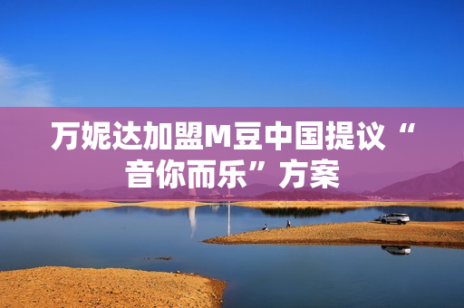 万妮达加盟M豆中国提议“音你而乐”方案