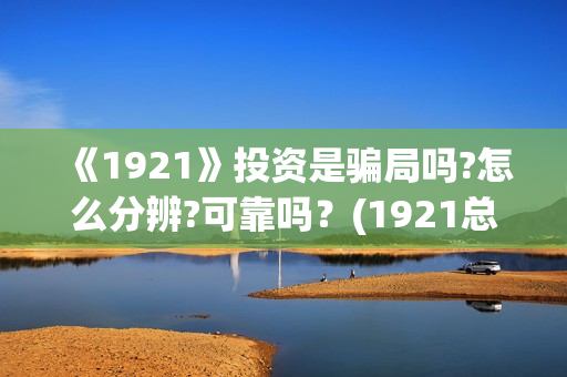 《1921》投资是骗局吗?怎么分辨?可靠吗？(1921总投资多少)