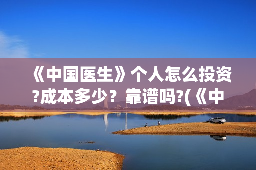 《中国医生》个人怎么投资?成本多少？靠谱吗?(《中国医生》怎么样)