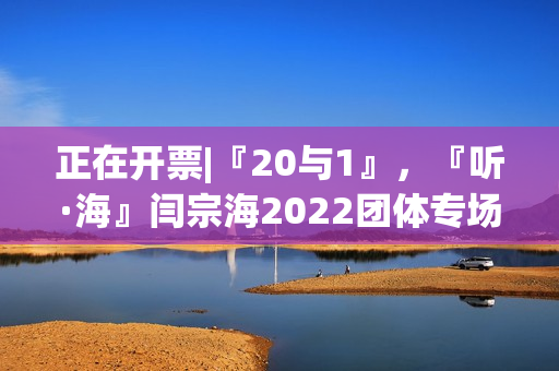 正在开票|『20与1』，『听·海』闫宗海2022团体专场——暨听海阁一周年生日专场