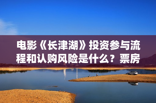 电影《长津湖》投资参与流程和认购风险是什么？票房能有30亿吗？(电影长津湖免费观看完整版高清)