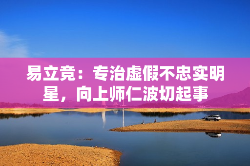 易立竞：专治虚假不忠实明星，向上师仁波切起事