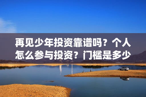 再见少年投资靠谱吗？个人怎么参与投资？门槛是多少(再见少年个人投资真实吗)